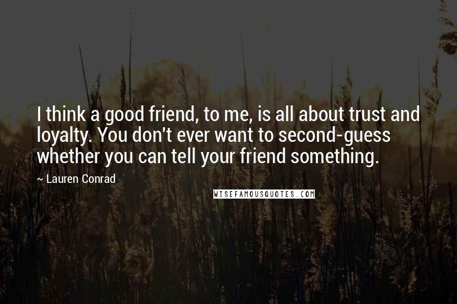 Lauren Conrad Quotes: I think a good friend, to me, is all about trust and loyalty. You don't ever want to second-guess whether you can tell your friend something.