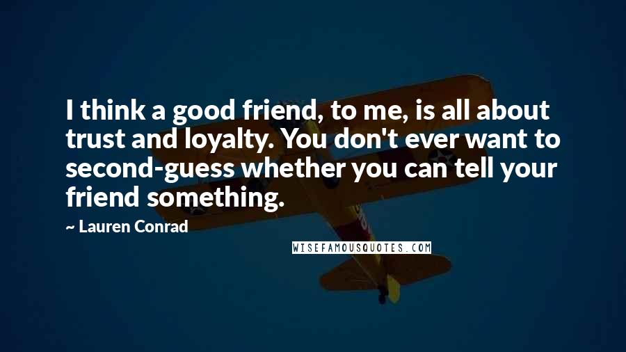 Lauren Conrad Quotes: I think a good friend, to me, is all about trust and loyalty. You don't ever want to second-guess whether you can tell your friend something.