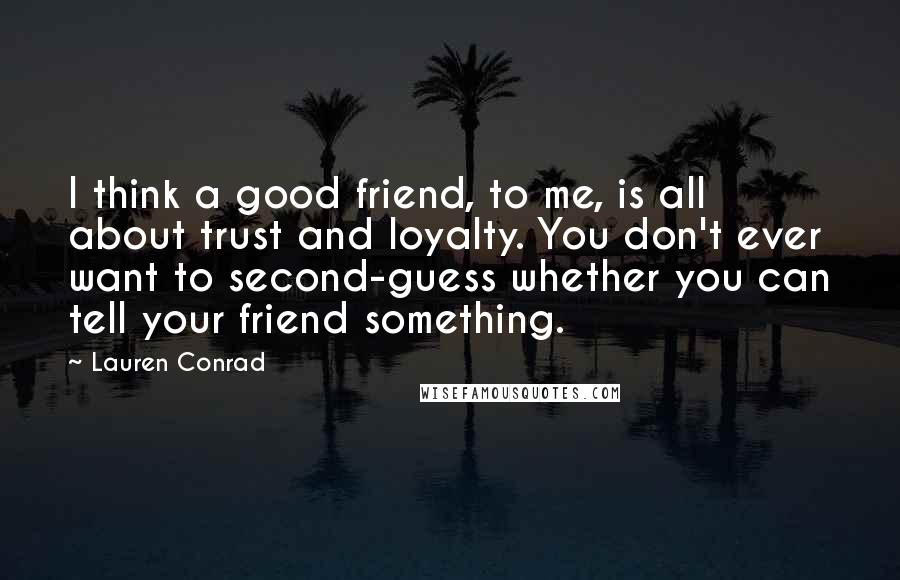 Lauren Conrad Quotes: I think a good friend, to me, is all about trust and loyalty. You don't ever want to second-guess whether you can tell your friend something.