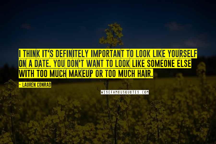 Lauren Conrad Quotes: I think it's definitely important to look like yourself on a date. You don't want to look like someone else with too much makeup or too much hair.