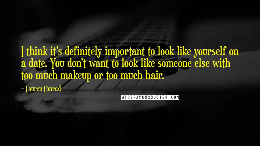 Lauren Conrad Quotes: I think it's definitely important to look like yourself on a date. You don't want to look like someone else with too much makeup or too much hair.