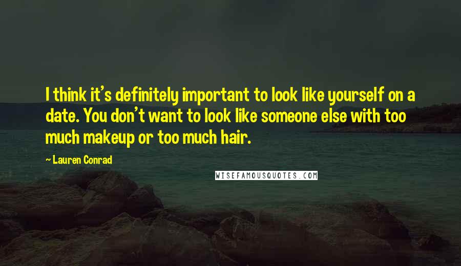 Lauren Conrad Quotes: I think it's definitely important to look like yourself on a date. You don't want to look like someone else with too much makeup or too much hair.