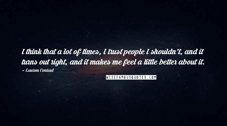 Lauren Conrad Quotes: I think that a lot of times, I trust people I shouldn't, and it turns out right, and it makes me feel a little better about it.