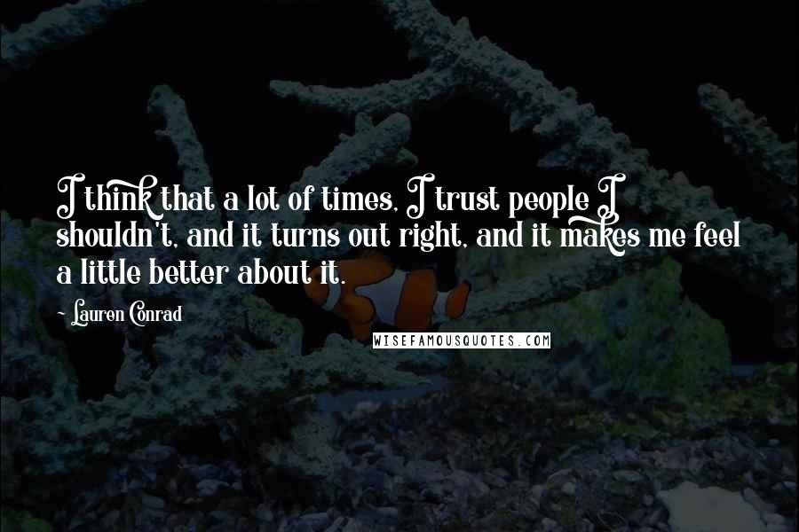 Lauren Conrad Quotes: I think that a lot of times, I trust people I shouldn't, and it turns out right, and it makes me feel a little better about it.