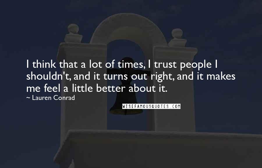 Lauren Conrad Quotes: I think that a lot of times, I trust people I shouldn't, and it turns out right, and it makes me feel a little better about it.