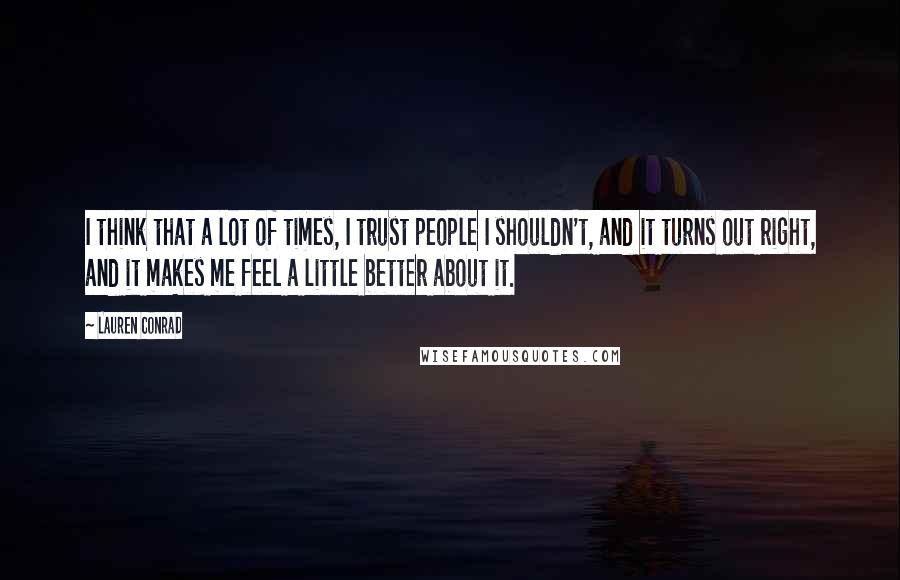 Lauren Conrad Quotes: I think that a lot of times, I trust people I shouldn't, and it turns out right, and it makes me feel a little better about it.