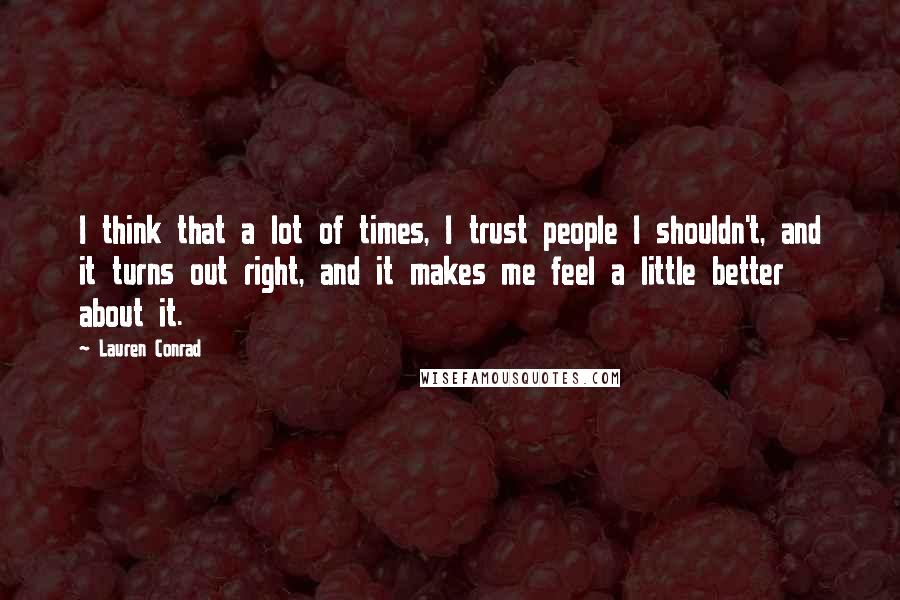 Lauren Conrad Quotes: I think that a lot of times, I trust people I shouldn't, and it turns out right, and it makes me feel a little better about it.