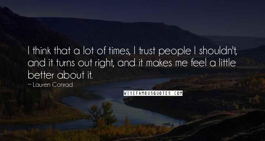 Lauren Conrad Quotes: I think that a lot of times, I trust people I shouldn't, and it turns out right, and it makes me feel a little better about it.