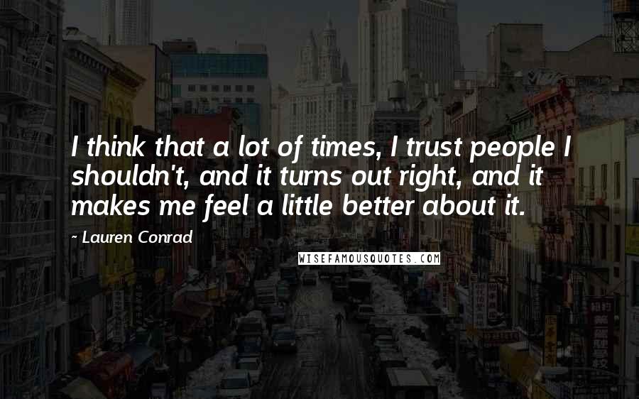Lauren Conrad Quotes: I think that a lot of times, I trust people I shouldn't, and it turns out right, and it makes me feel a little better about it.