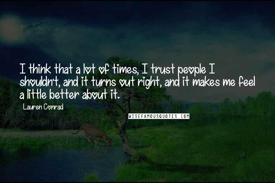 Lauren Conrad Quotes: I think that a lot of times, I trust people I shouldn't, and it turns out right, and it makes me feel a little better about it.