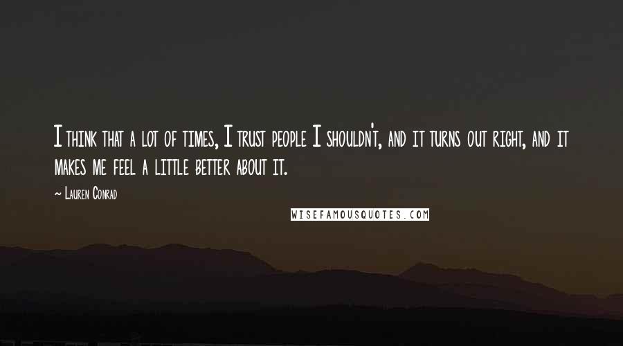 Lauren Conrad Quotes: I think that a lot of times, I trust people I shouldn't, and it turns out right, and it makes me feel a little better about it.