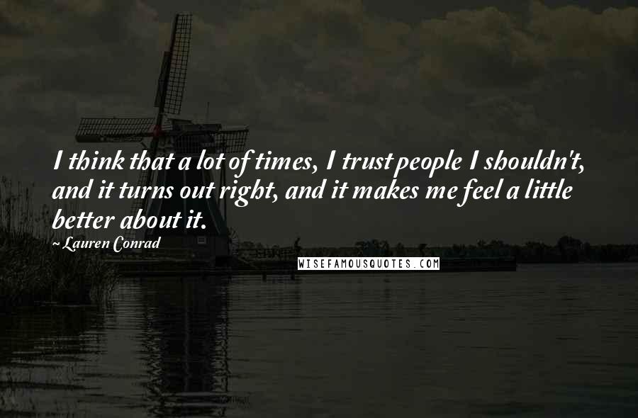 Lauren Conrad Quotes: I think that a lot of times, I trust people I shouldn't, and it turns out right, and it makes me feel a little better about it.