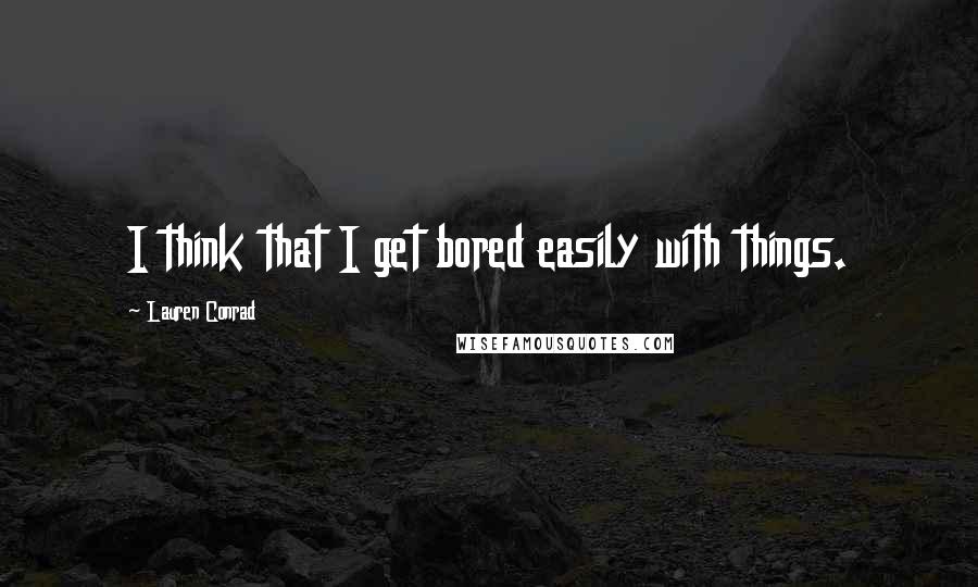 Lauren Conrad Quotes: I think that I get bored easily with things.