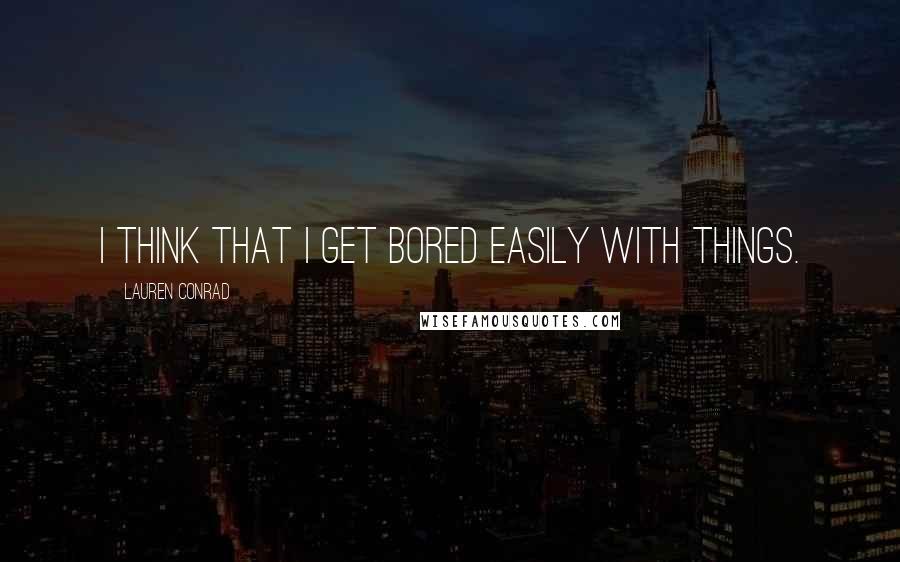 Lauren Conrad Quotes: I think that I get bored easily with things.