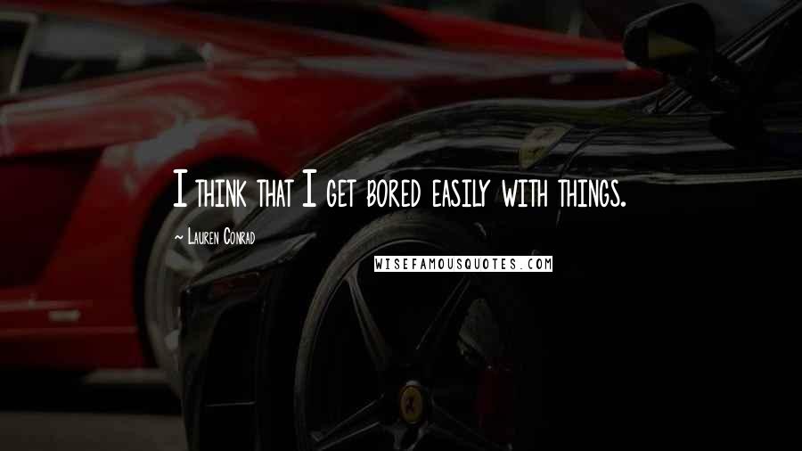 Lauren Conrad Quotes: I think that I get bored easily with things.