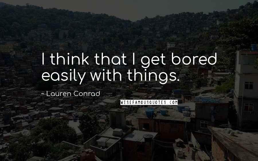 Lauren Conrad Quotes: I think that I get bored easily with things.