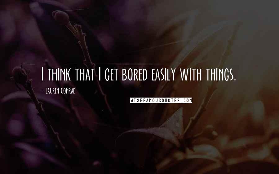 Lauren Conrad Quotes: I think that I get bored easily with things.