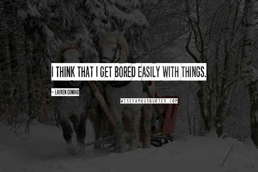 Lauren Conrad Quotes: I think that I get bored easily with things.