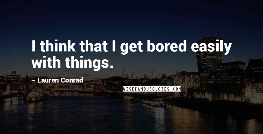 Lauren Conrad Quotes: I think that I get bored easily with things.