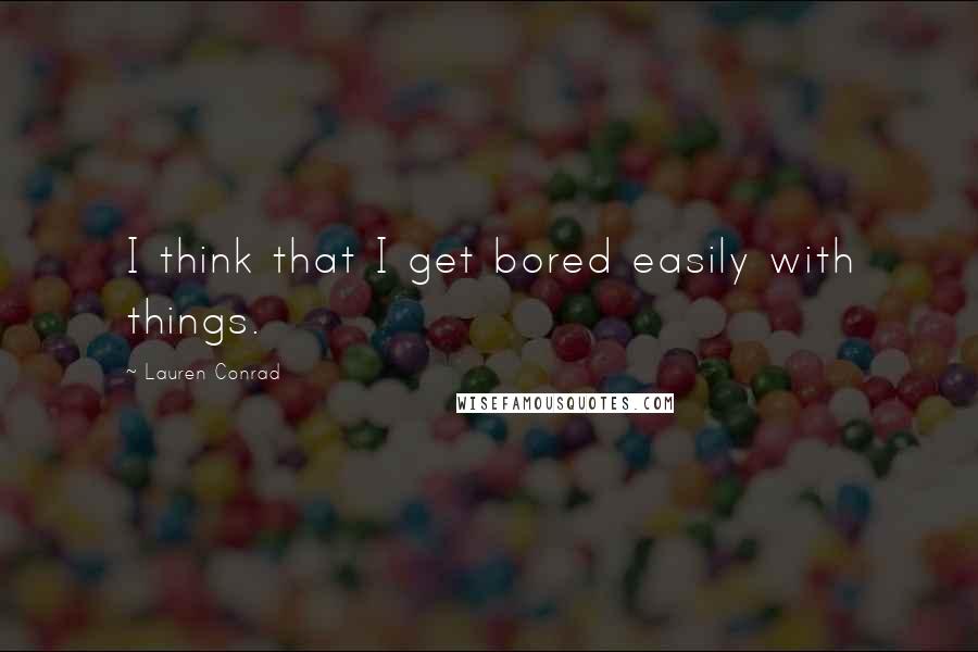 Lauren Conrad Quotes: I think that I get bored easily with things.