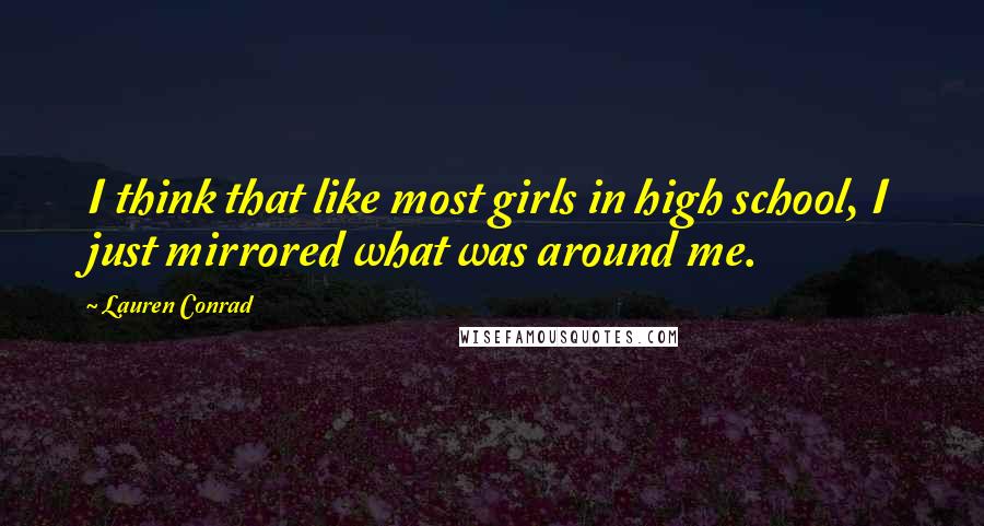 Lauren Conrad Quotes: I think that like most girls in high school, I just mirrored what was around me.