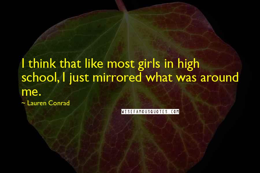 Lauren Conrad Quotes: I think that like most girls in high school, I just mirrored what was around me.