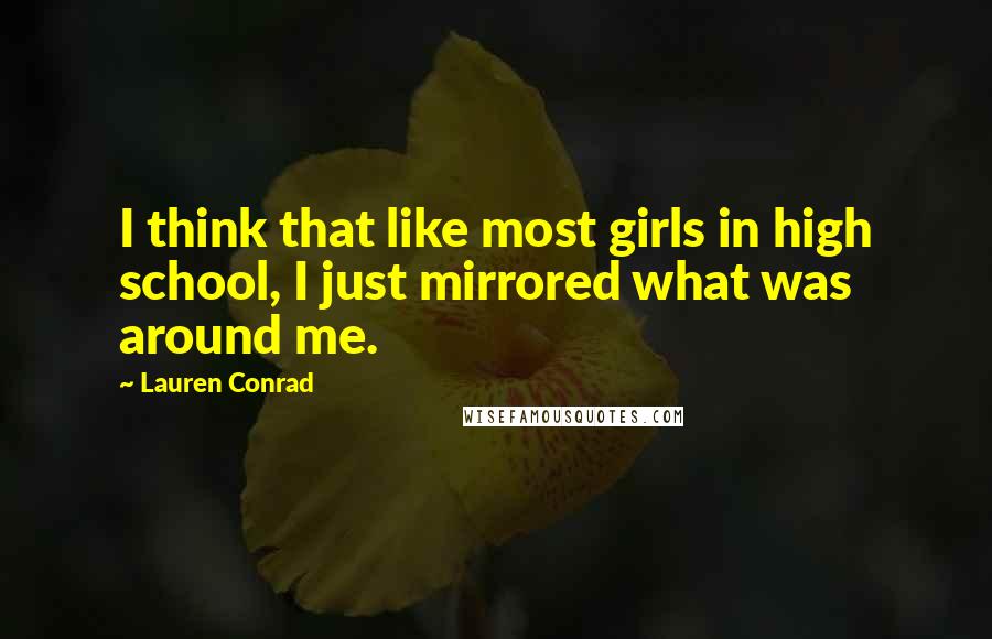 Lauren Conrad Quotes: I think that like most girls in high school, I just mirrored what was around me.