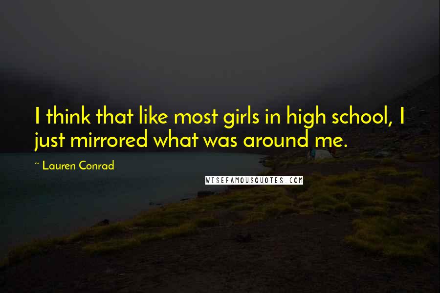 Lauren Conrad Quotes: I think that like most girls in high school, I just mirrored what was around me.