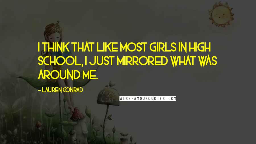 Lauren Conrad Quotes: I think that like most girls in high school, I just mirrored what was around me.