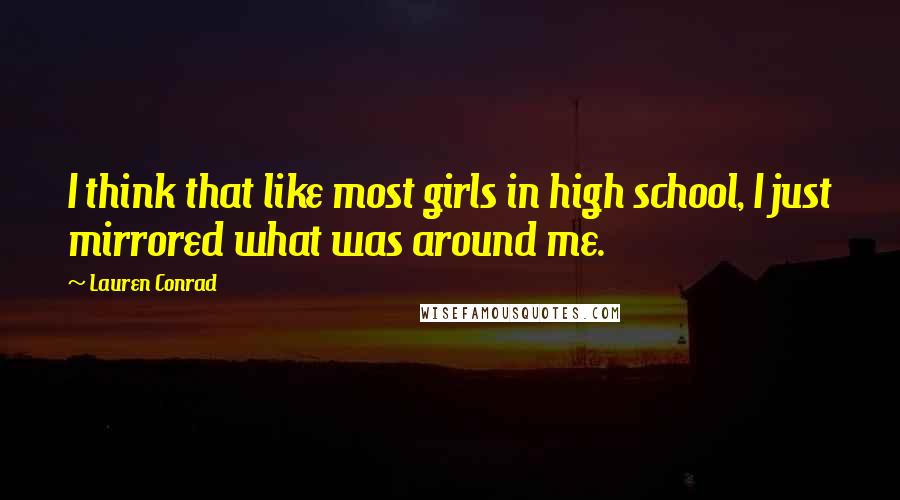 Lauren Conrad Quotes: I think that like most girls in high school, I just mirrored what was around me.