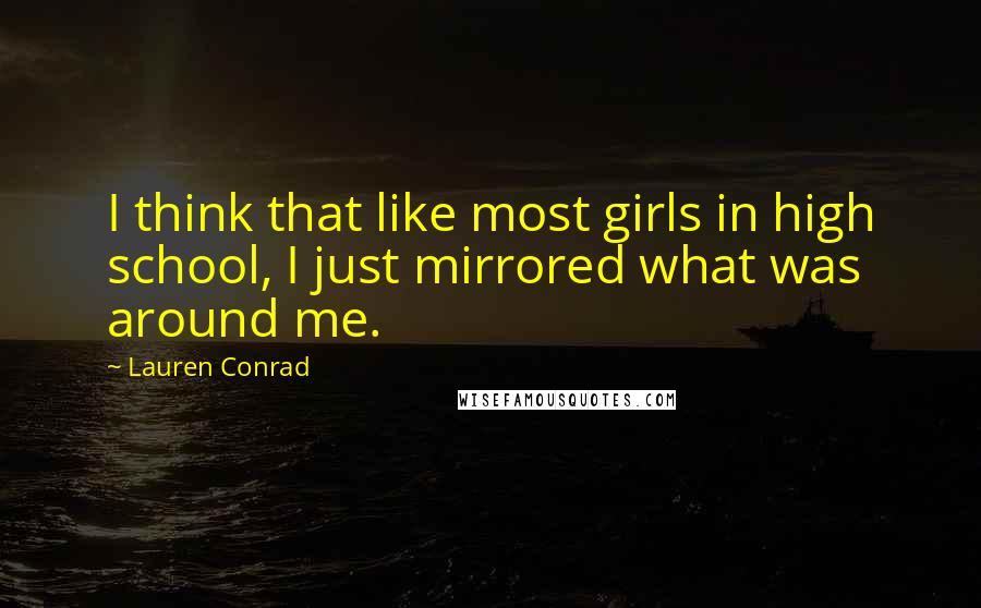 Lauren Conrad Quotes: I think that like most girls in high school, I just mirrored what was around me.