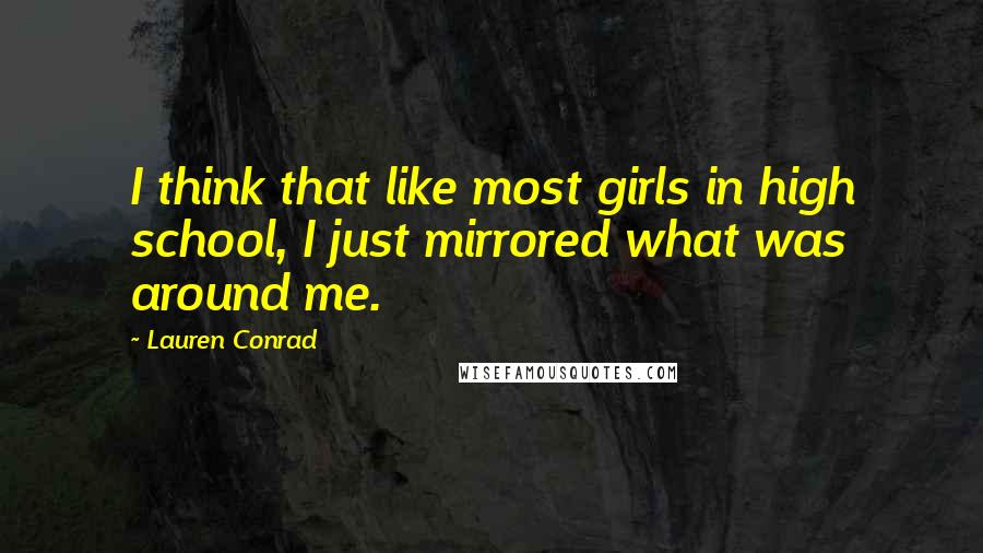 Lauren Conrad Quotes: I think that like most girls in high school, I just mirrored what was around me.