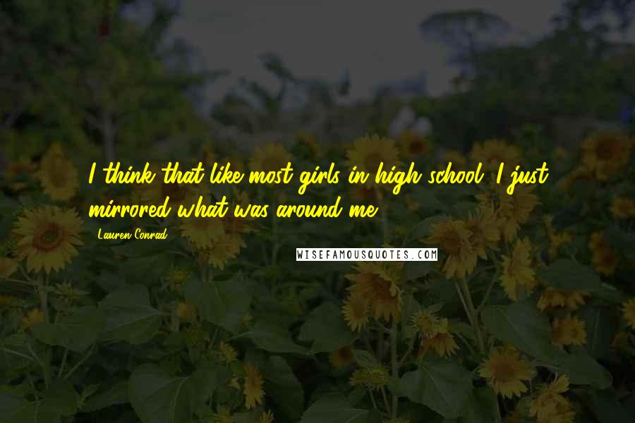 Lauren Conrad Quotes: I think that like most girls in high school, I just mirrored what was around me.