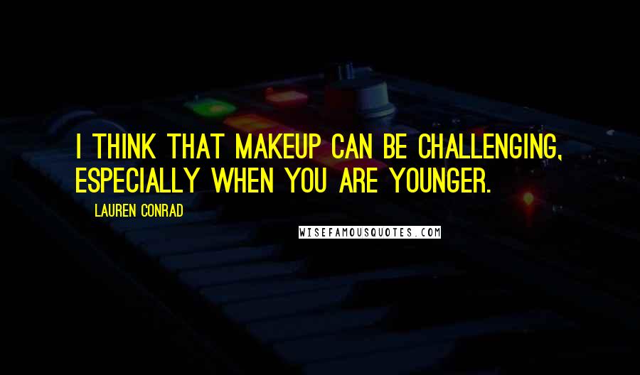 Lauren Conrad Quotes: I think that makeup can be challenging, especially when you are younger.