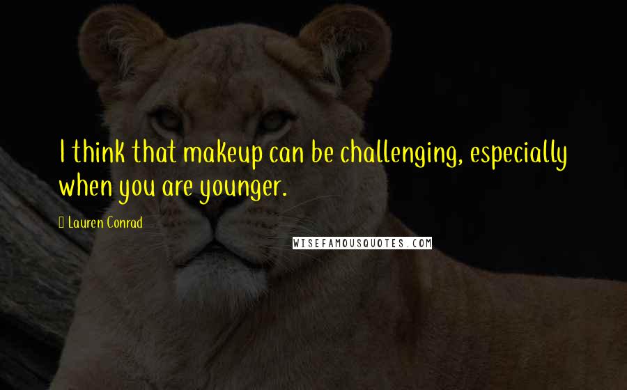 Lauren Conrad Quotes: I think that makeup can be challenging, especially when you are younger.