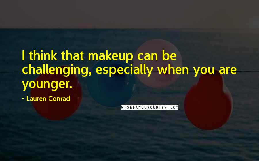 Lauren Conrad Quotes: I think that makeup can be challenging, especially when you are younger.