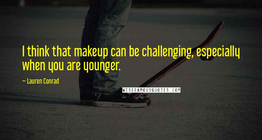 Lauren Conrad Quotes: I think that makeup can be challenging, especially when you are younger.