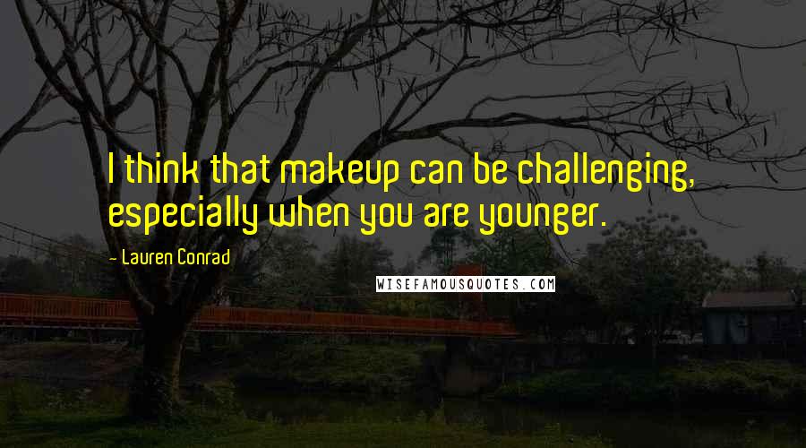 Lauren Conrad Quotes: I think that makeup can be challenging, especially when you are younger.