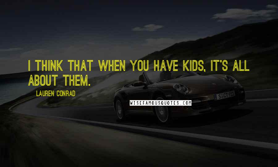 Lauren Conrad Quotes: I think that when you have kids, it's all about them.