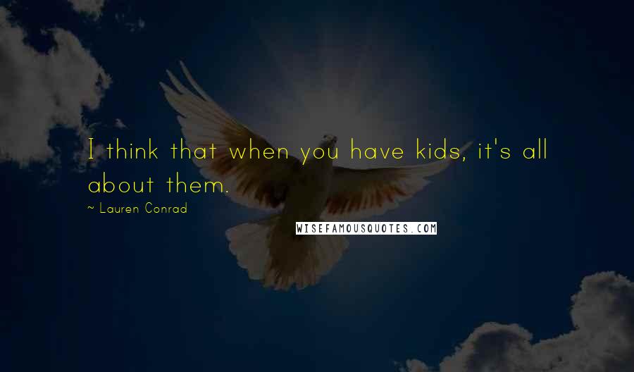 Lauren Conrad Quotes: I think that when you have kids, it's all about them.