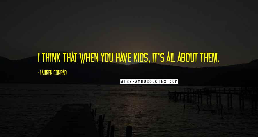 Lauren Conrad Quotes: I think that when you have kids, it's all about them.