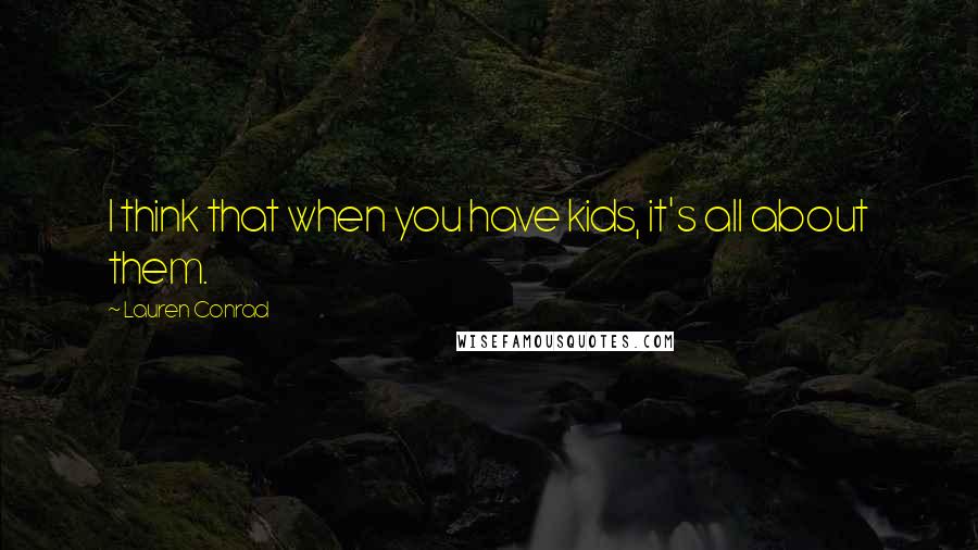 Lauren Conrad Quotes: I think that when you have kids, it's all about them.