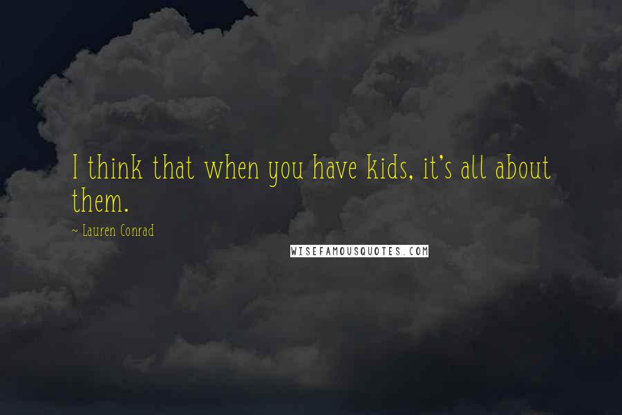 Lauren Conrad Quotes: I think that when you have kids, it's all about them.