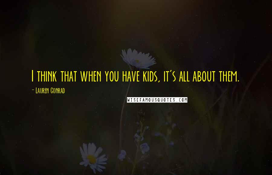 Lauren Conrad Quotes: I think that when you have kids, it's all about them.