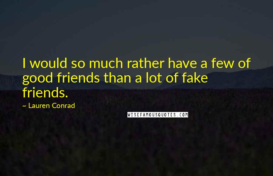 Lauren Conrad Quotes: I would so much rather have a few of good friends than a lot of fake friends.