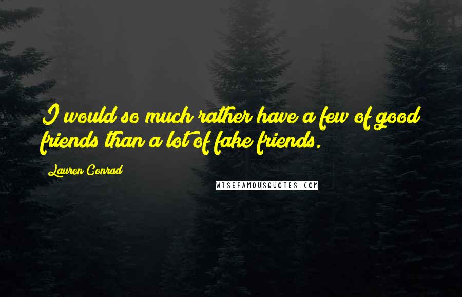 Lauren Conrad Quotes: I would so much rather have a few of good friends than a lot of fake friends.