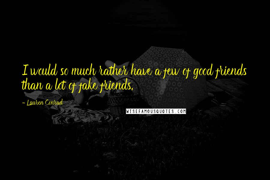 Lauren Conrad Quotes: I would so much rather have a few of good friends than a lot of fake friends.