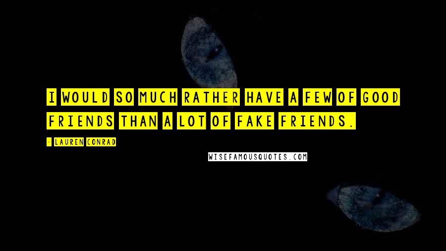 Lauren Conrad Quotes: I would so much rather have a few of good friends than a lot of fake friends.