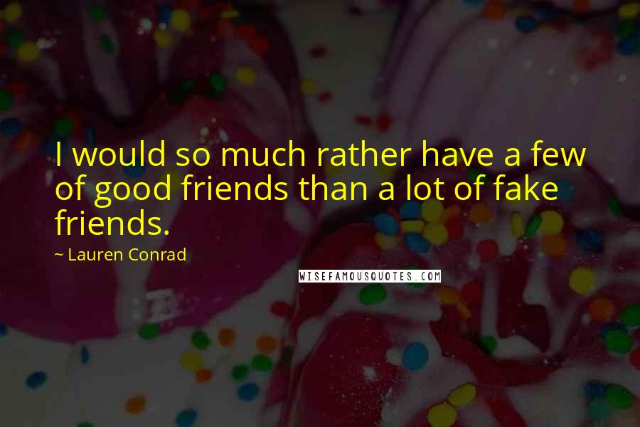 Lauren Conrad Quotes: I would so much rather have a few of good friends than a lot of fake friends.