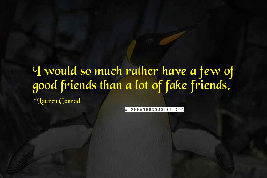 Lauren Conrad Quotes: I would so much rather have a few of good friends than a lot of fake friends.